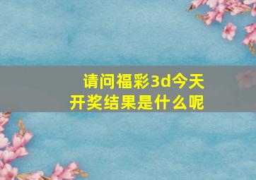 请问福彩3d今天开奖结果是什么呢