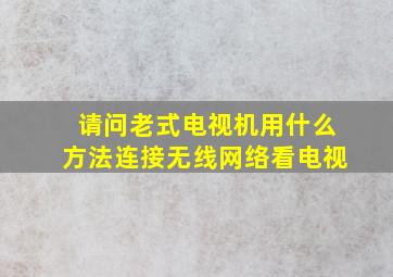 请问老式电视机用什么方法连接无线网络看电视