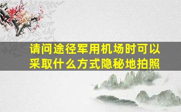 请问途径军用机场时可以采取什么方式隐秘地拍照