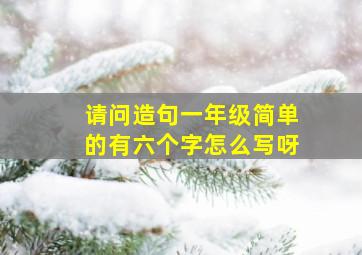 请问造句一年级简单的有六个字怎么写呀