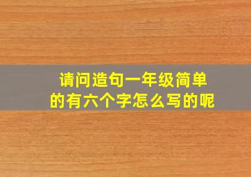 请问造句一年级简单的有六个字怎么写的呢