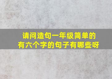 请问造句一年级简单的有六个字的句子有哪些呀