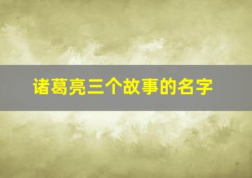 诸葛亮三个故事的名字