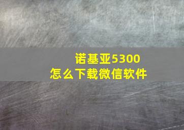 诺基亚5300怎么下载微信软件