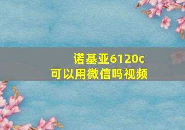 诺基亚6120c可以用微信吗视频