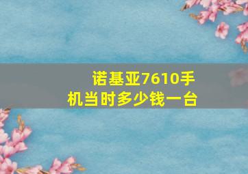 诺基亚7610手机当时多少钱一台