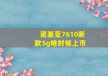 诺基亚7610新款5g啥时候上市