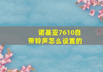 诺基亚7610自带铃声怎么设置的