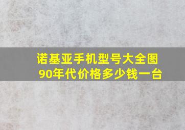 诺基亚手机型号大全图90年代价格多少钱一台