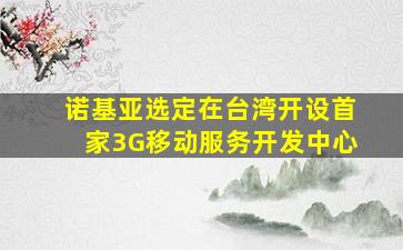 诺基亚选定在台湾开设首家3G移动服务开发中心