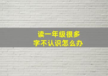 读一年级很多字不认识怎么办