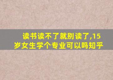 读书读不了就别读了,15岁女生学个专业可以吗知乎