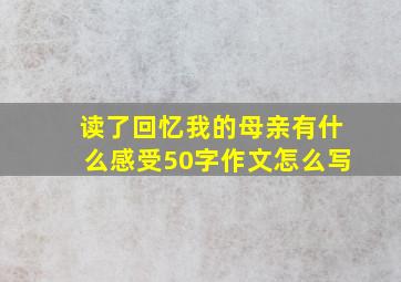 读了回忆我的母亲有什么感受50字作文怎么写