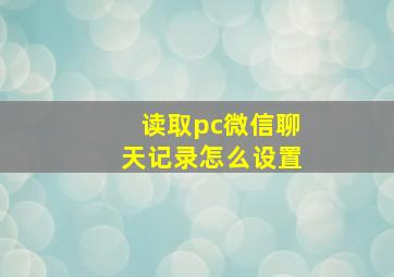 读取pc微信聊天记录怎么设置