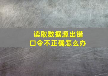 读取数据源出错口令不正确怎么办