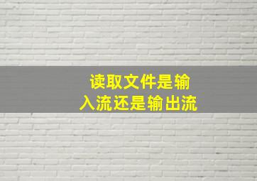 读取文件是输入流还是输出流