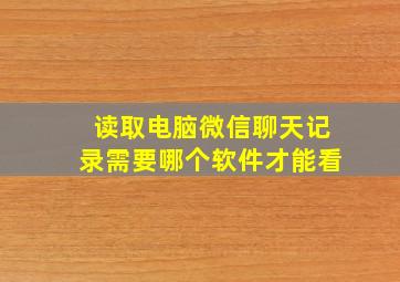 读取电脑微信聊天记录需要哪个软件才能看