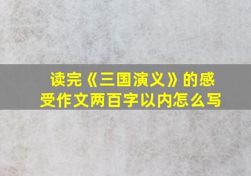 读完《三国演义》的感受作文两百字以内怎么写