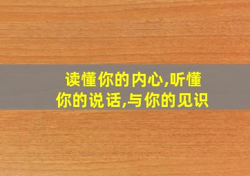 读懂你的内心,听懂你的说话,与你的见识