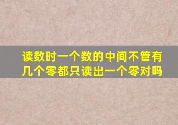 读数时一个数的中间不管有几个零都只读出一个零对吗