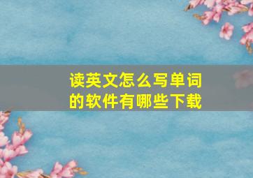 读英文怎么写单词的软件有哪些下载