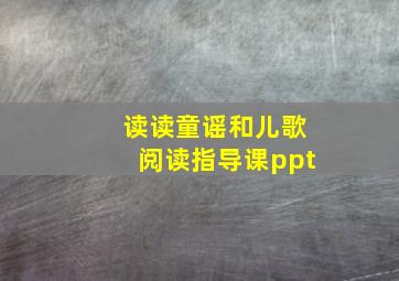 读读童谣和儿歌阅读指导课ppt