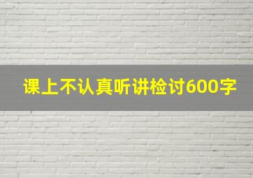 课上不认真听讲检讨600字