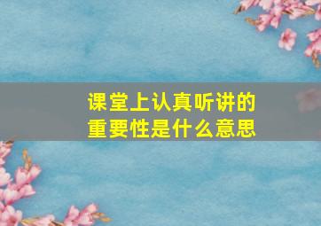 课堂上认真听讲的重要性是什么意思