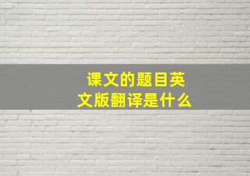 课文的题目英文版翻译是什么