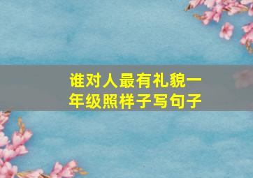 谁对人最有礼貌一年级照样子写句子