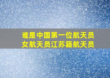 谁是中国第一位航天员女航天员江苏籍航天员