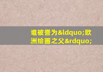 谁被誉为“欧洲绘画之父”