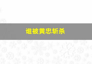 谁被黄忠斩杀