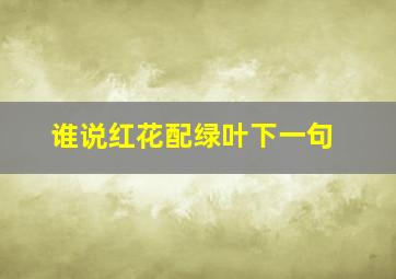 谁说红花配绿叶下一句