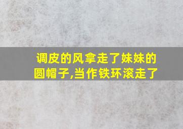 调皮的风拿走了妹妹的圆帽子,当作铁环滚走了