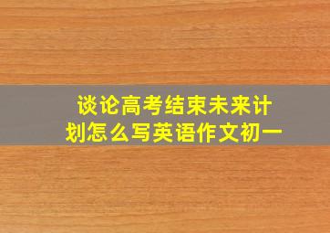 谈论高考结束未来计划怎么写英语作文初一