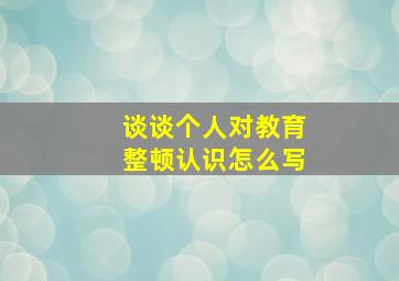 谈谈个人对教育整顿认识怎么写