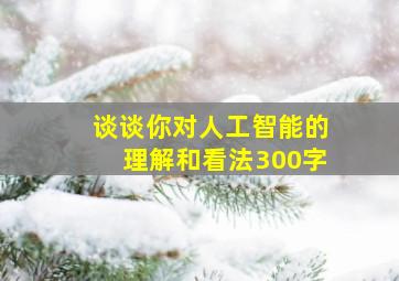 谈谈你对人工智能的理解和看法300字