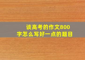 谈高考的作文800字怎么写好一点的题目