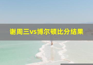 谢周三vs博尔顿比分结果