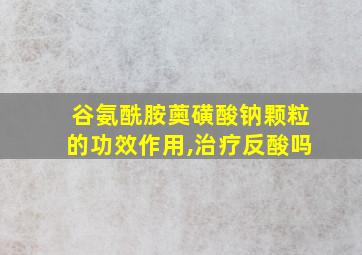 谷氨酰胺薁磺酸钠颗粒的功效作用,治疗反酸吗