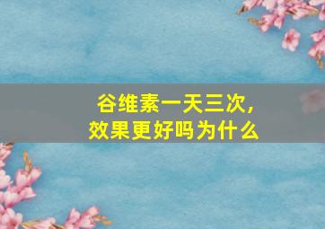 谷维素一天三次,效果更好吗为什么