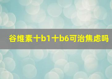 谷维素十b1十b6可治焦虑吗