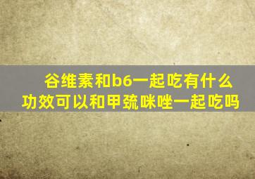 谷维素和b6一起吃有什么功效可以和甲巯咪唑一起吃吗