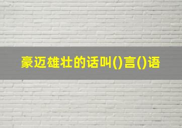 豪迈雄壮的话叫()言()语