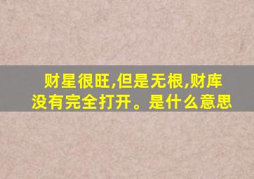 财星很旺,但是无根,财库没有完全打开。是什么意思