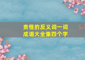 责怪的反义词一词成语大全集四个字