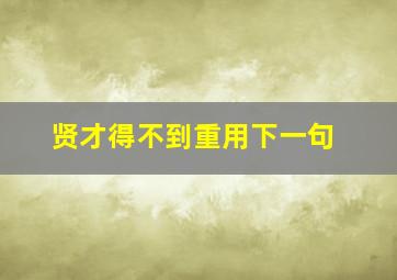 贤才得不到重用下一句