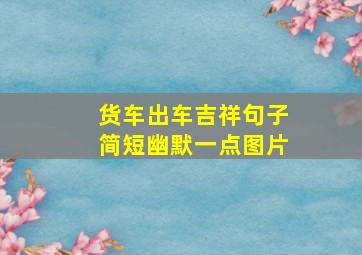 货车出车吉祥句子简短幽默一点图片