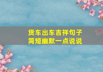 货车出车吉祥句子简短幽默一点说说